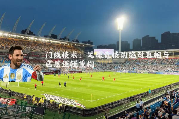 门线技术：足球竞技的绝对真相与底层逻辑重构