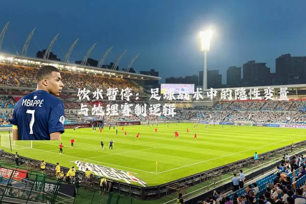 饮水暂停:足球战术中的隐性变量与地理赛制逻辑