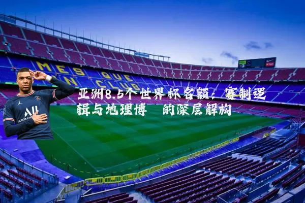 亚洲8.5个世界杯名额：赛制逻辑与地理博弈的深层解构