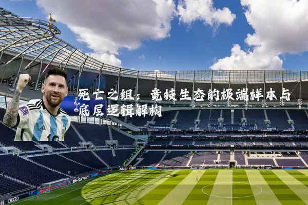 死亡之组:竞技生态的极端样本与底层逻辑解构